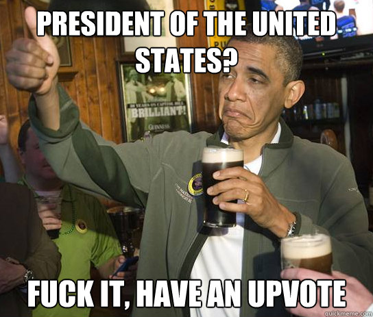 President of the United States? fuck it, have an upvote  Upvoting Obama