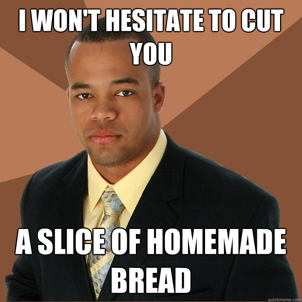 I won't hesitate to cut you a slice of homemade bread  Successful Black Man