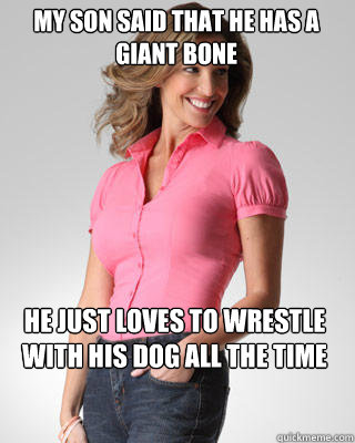 My son said that he has a giant bone He just loves to wrestle with his dog all the time  Oblivious Suburban Mom