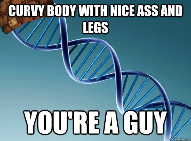 Curvy body with nice ass and legs you're a guy - Curvy body with nice ass and legs you're a guy  Scumbag Genetics