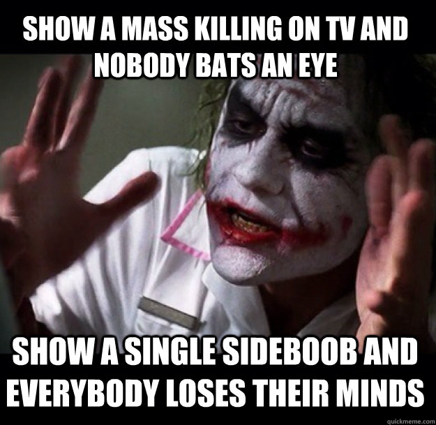 Show a mass killing on TV and nobody bats an eye Show a single sideboob and everybody loses their minds - Show a mass killing on TV and nobody bats an eye Show a single sideboob and everybody loses their minds  joker