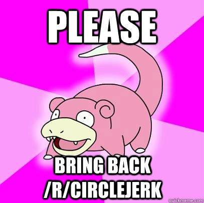 Please  Bring back /r/circlejerk  Slowpoke