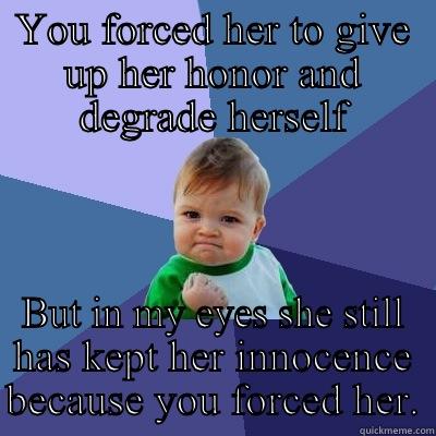 YOU FORCED HER TO GIVE UP HER HONOR AND DEGRADE HERSELF BUT IN MY EYES SHE STILL HAS KEPT HER INNOCENCE BECAUSE YOU FORCED HER. Success Kid