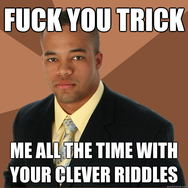 fuck you trick me all the time with your clever riddles  Successful Black Man