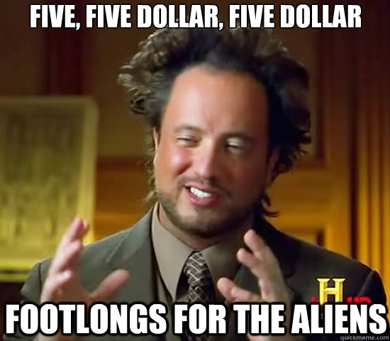 Five, Five dollar, five dollar  footlongs for the aliens  Ancient Aliens