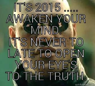 IT'S 2015 ..... AWAKEN YOUR MIND. IT'S NEVER TO LATE TO OPEN YOUR EYE'S TO THE TRUTH. Matrix Morpheus