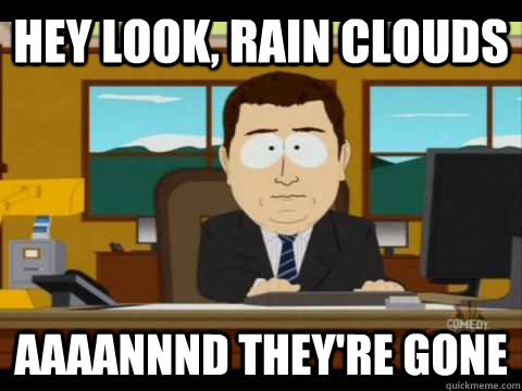 Hey look, rain clouds Aaaannnd they're gone - Hey look, rain clouds Aaaannnd they're gone  Aaand its gone