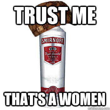 trust me that's a women  Scumbag Alcohol