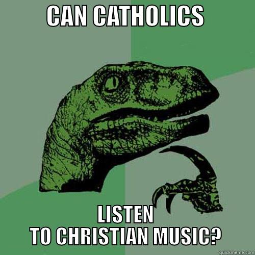           CAN CATHOLICS            LISTEN TO CHRISTIAN MUSIC? Philosoraptor