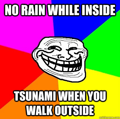 no rain while inside tsunami when you walk outside  Troll Face