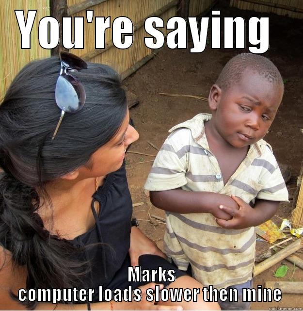 so  - YOU'RE SAYING   MARKS COMPUTER LOADS SLOWER THEN MINE Skeptical Third World Kid