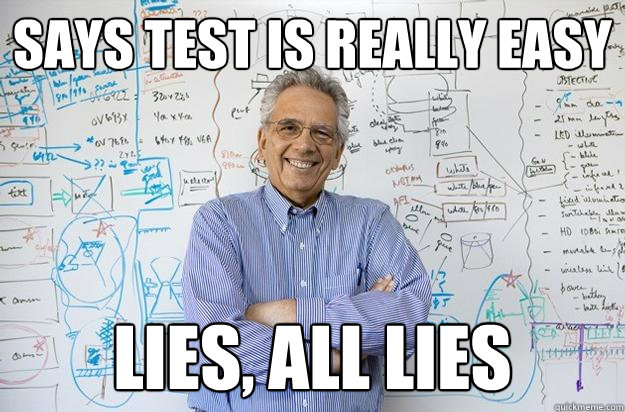 says test is really easy Lies, all lies  Engineering Professor