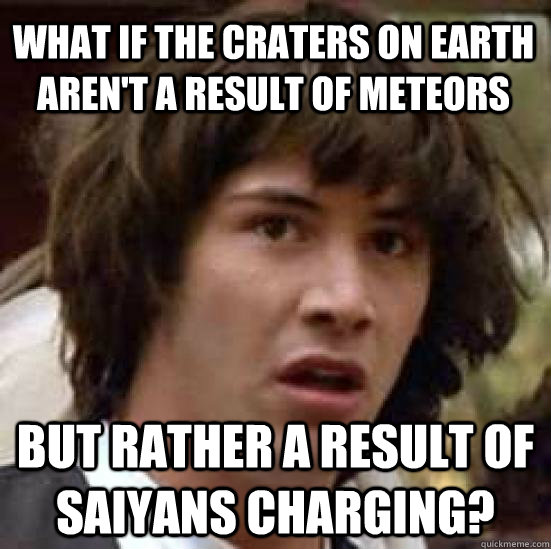 What if the craters on Earth aren't a result of meteors but rather a result of saiyans charging?   conspiracy keanu