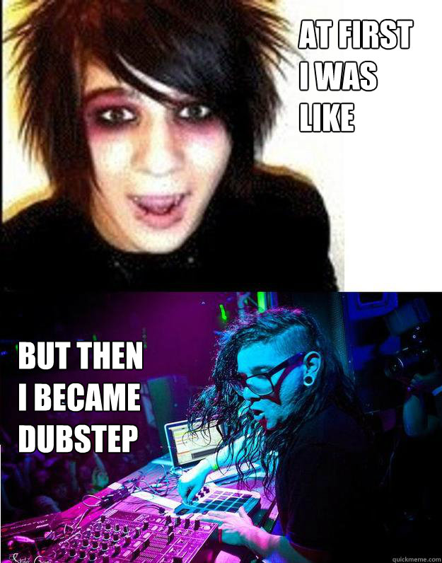 At first 
i was 
like But then 
i became dubstep  Sonny Moore -- Skrillex