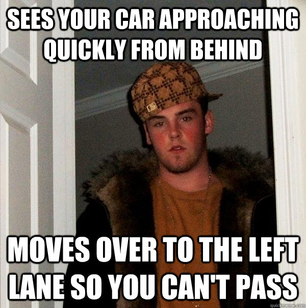 Sees your car approaching quickly from behind Moves over to the left lane so you can't pass  Scumbag Steve