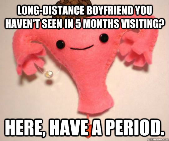 Long-distance boyfriend you haven't seen in 5 months visiting? Here, have a period.  Scumbag Uterus