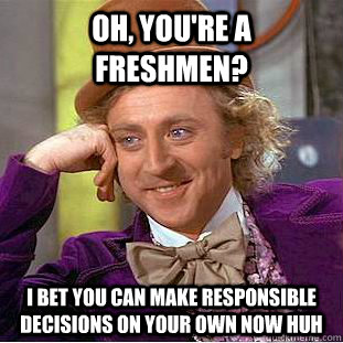 Oh, you're a freshmen? I bet you can make responsible decisions on your own now huh  Condescending Wonka