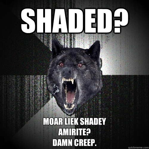 SHADED? moar liek Shadey
amirite?
damn creep.  Insanity Wolf