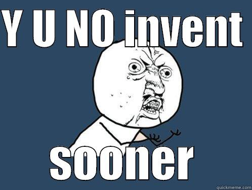 Y U NO INVENT  SOONER Y U No