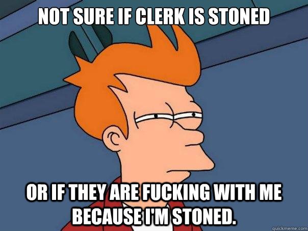 Not sure if clerk is stoned or if they are fucking with me because i'm stoned.  Futurama Fry