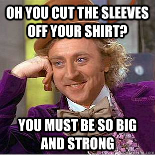 oh you cut the sleeves off your shirt? you must be so big and strong  Condescending Wonka