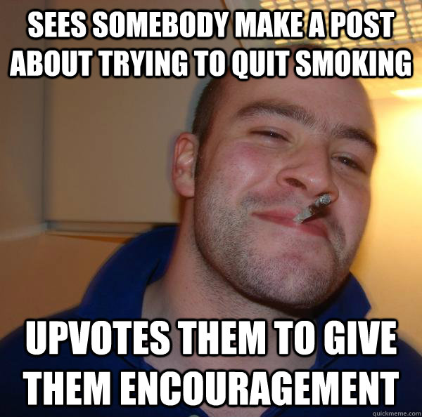 Sees somebody make a post about trying to quit smoking Upvotes them to give them encouragement - Sees somebody make a post about trying to quit smoking Upvotes them to give them encouragement  Misc