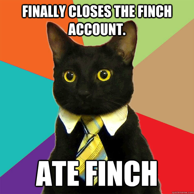 Finally closes the Finch account. Ate Finch  Business Cat