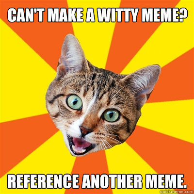 Can't make a witty meme? Reference another meme. - Can't make a witty meme? Reference another meme.  Bad Advice Cat
