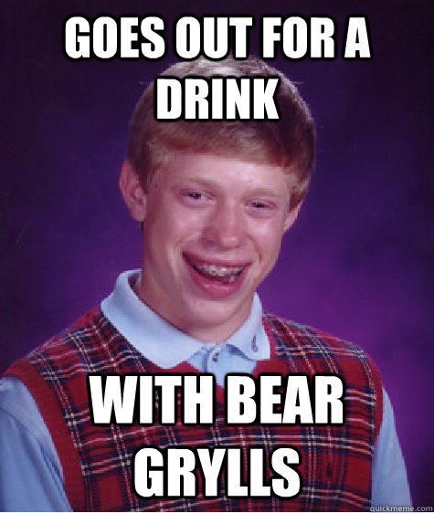 Goes out for a drink with bear grylls  Bad Luck Brian