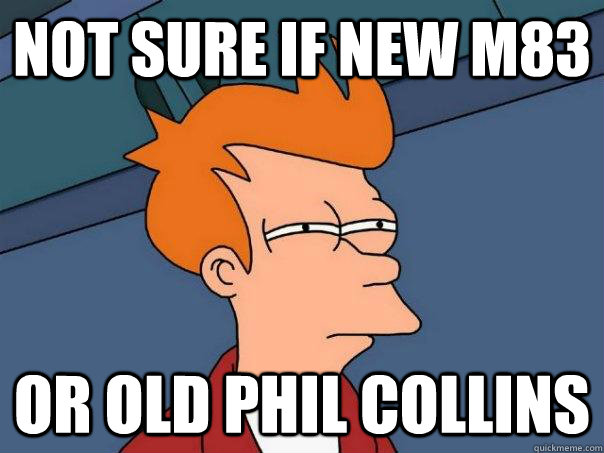 Not sure if new M83 or OLD Phil Collins  Futurama Fry