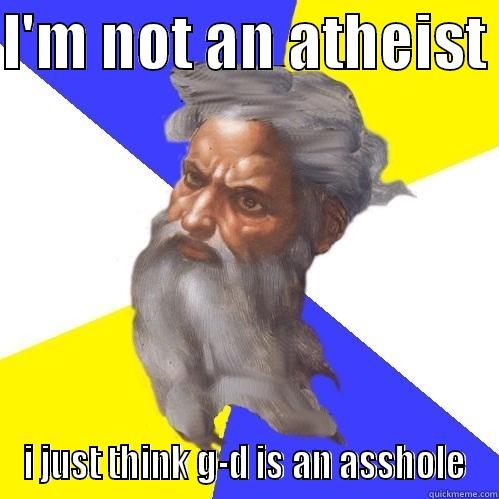 I'M NOT AN ATHEIST  I JUST THINK G-D IS AN ASSHOLE Advice God