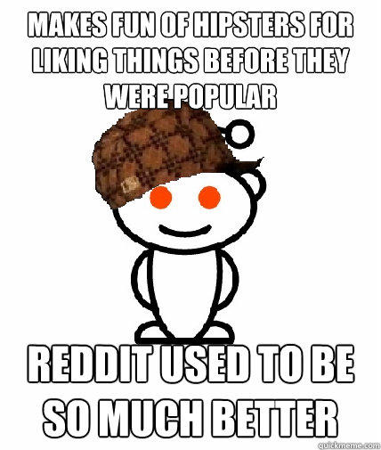 Makes fun of Hipsters for liking things before they were popular Reddit used to be so much better  