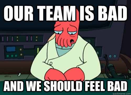 Our team is bad and we should feel bad  sad zoidberg