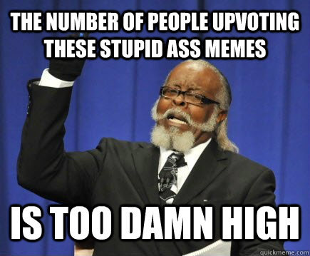 The number of people upvoting these stupid ass memes  is too damn high  Too Damn High