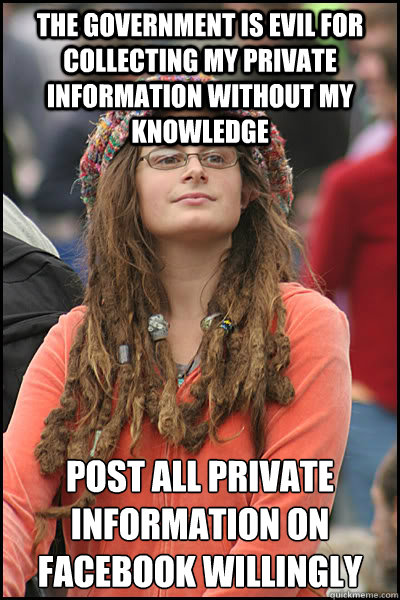 The government is evil for collecting my private information without my knowledge  Post all private information on Facebook willingly  College Liberal