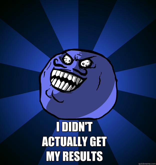  I didn't actually get my results -  I didn't actually get my results  Misc