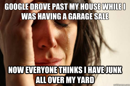 Google drove past my house while I was having a garage sale Now everyone thinks I have junk all over my yard  First World Problems