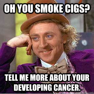 oh you smoke cigs? tell me more about your developing cancer. - oh you smoke cigs? tell me more about your developing cancer.  Condescending Wonka