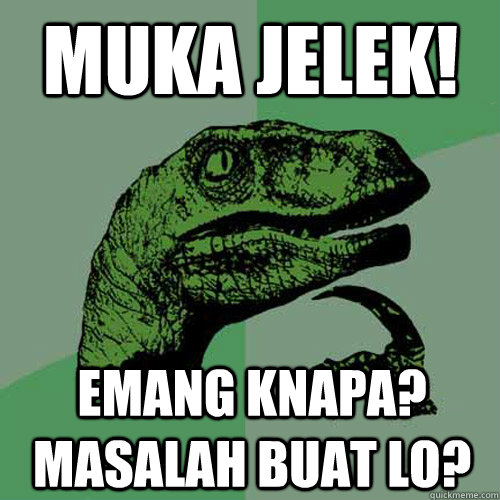 MUKA JELEK! Emang Knapa? MASALAH BUAT LO?  Philosoraptor