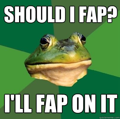 Should I fap? I'll fap on it - Should I fap? I'll fap on it  Foul Bachelor Frog