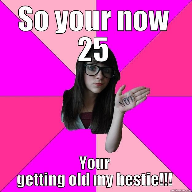 SO YOUR NOW 25 YOUR GETTING OLD MY BESTIE!!! Idiot Nerd Girl