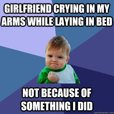 Girlfriend crying in my arms while laying in bed not because of something i did - Girlfriend crying in my arms while laying in bed not because of something i did  Success Kid