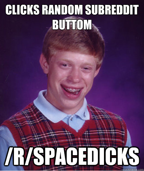 clicks random subreddit buttom /r/spacedicks  Bad Luck Brian