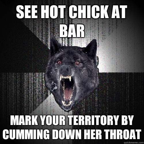 See hot chick at bar Mark your territory by cumming down her throat  Insanity Wolf