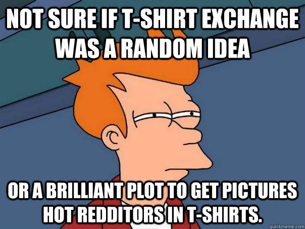 Not sure if t-shirt exchange was a random idea or a brilliant plot to get pictures hot redditors in t-shirts. - Not sure if t-shirt exchange was a random idea or a brilliant plot to get pictures hot redditors in t-shirts.  Futurama Fry