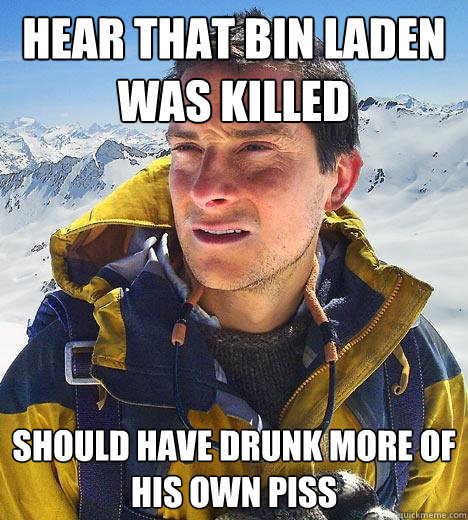 hear that bin laden was killed should have drunk more of his own piss - hear that bin laden was killed should have drunk more of his own piss  Bear Grylls