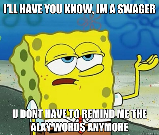 I'll have you know, Im a swager U dont have to remind me the alay words anymore  Tough Spongebob