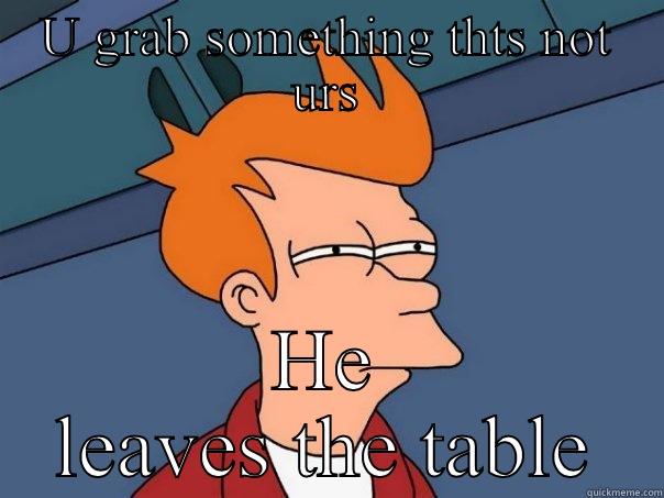 U GRAB SOMETHING THTS NOT URS HE LEAVES THE TABLE Futurama Fry