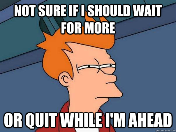 Not sure if I should wait for more Or quit while i'm ahead  Futurama Fry