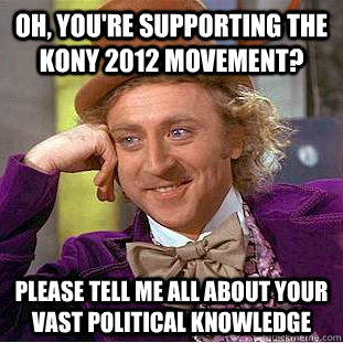 Oh, you're supporting the KONY 2012 movement?  Please tell me all about your vast political knowledge - Oh, you're supporting the KONY 2012 movement?  Please tell me all about your vast political knowledge  Condescending Wonka